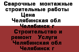 Сварочные, монтажные, строительные работы › Цена ­ 1 000 - Челябинская обл., Челябинск г. Строительство и ремонт » Услуги   . Челябинская обл.,Челябинск г.